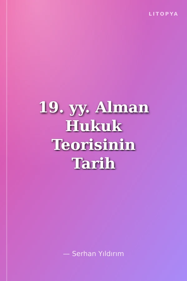 19. yy. Alman Hukuk Teorisinin Tarih Bilinci Bağlamında Oluşumu ve Etkileri