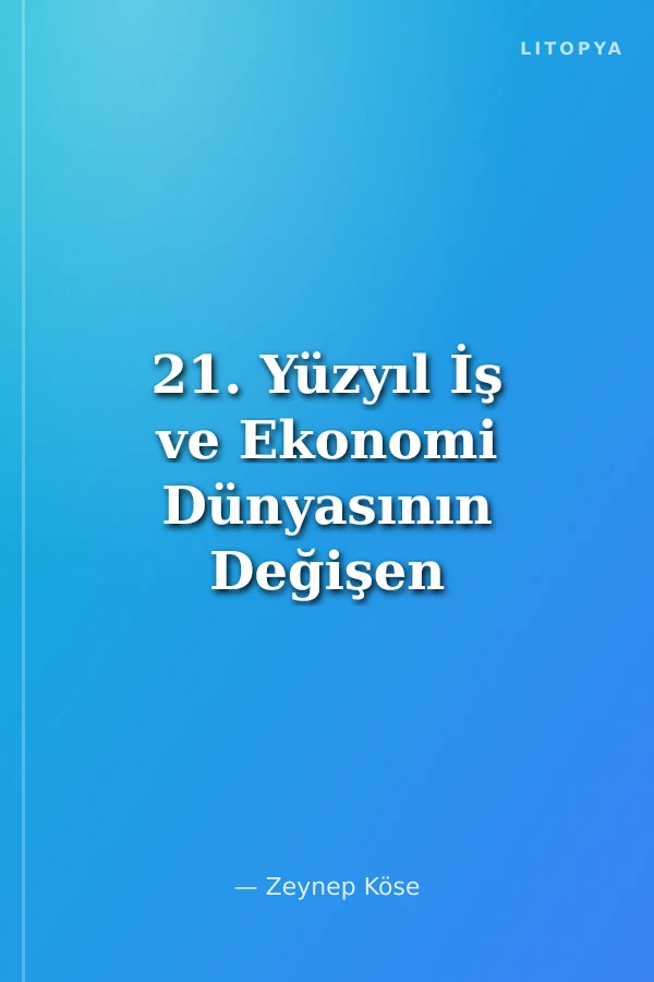 21. Yüzyıl İş ve Ekonomi Dünyasının Değişen Dinamikleri
