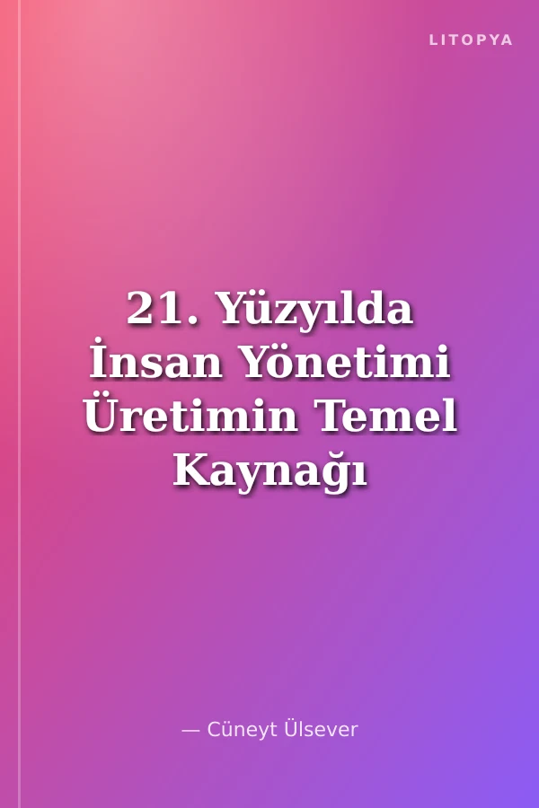 21. Yüzyılda İnsan Yönetimi Üretimin Temel Kaynağı insana Yeni Bir Bakış