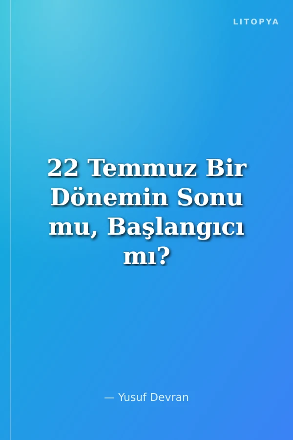 22 Temmuz Bir Dönemin Sonu mu, Başlangıcı mı?