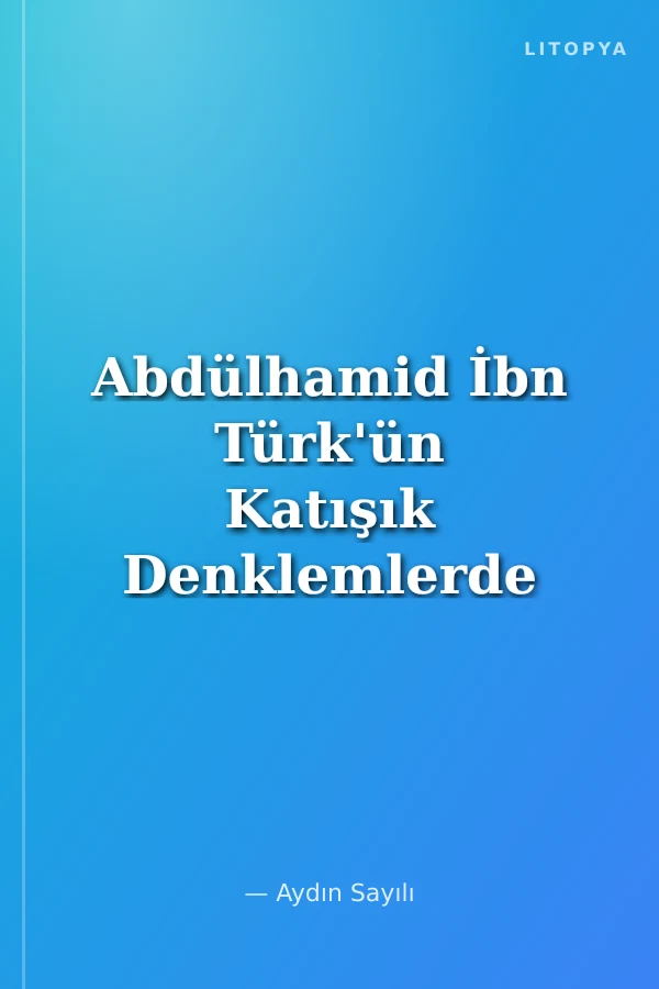 Abdülhamid İbn Türk'ün Katışık Denklemlerde Mantıki Zaruretler Adlı Yazısı ve Zamanın Cebri Logical Necessities in Mixed Equations By Abd Al Hamid Ibn Turk and the Algebra of his Time
