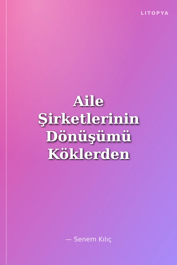Aile Şirketlerinin Dönüşümü Köklerden Geleceğe