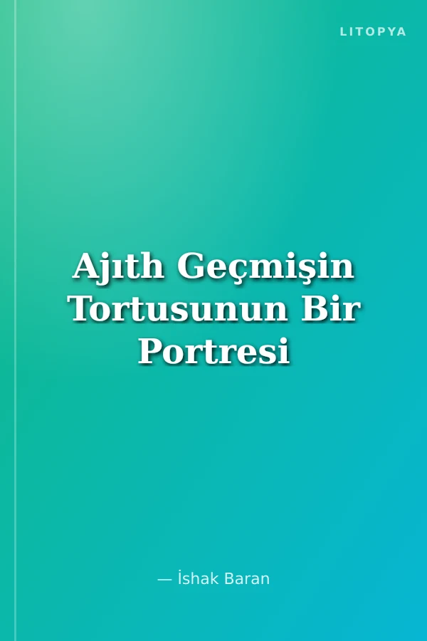 Ajıth Geçmişin Tortusunun Bir Portresi
