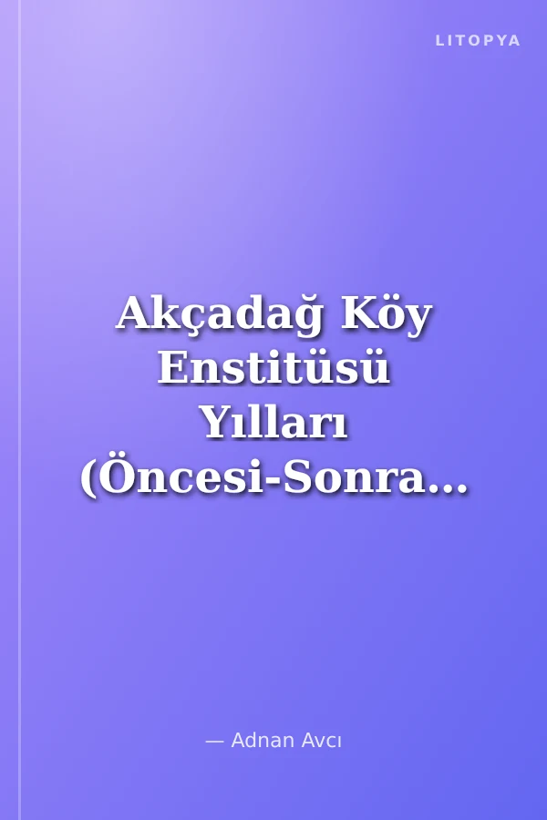 Akçadağ Köy Enstitüsü Yılları (Öncesi-Sonrası) Tüm Yönleriyle Cumhuriyet Meşaleleri Köy Enstitüleri