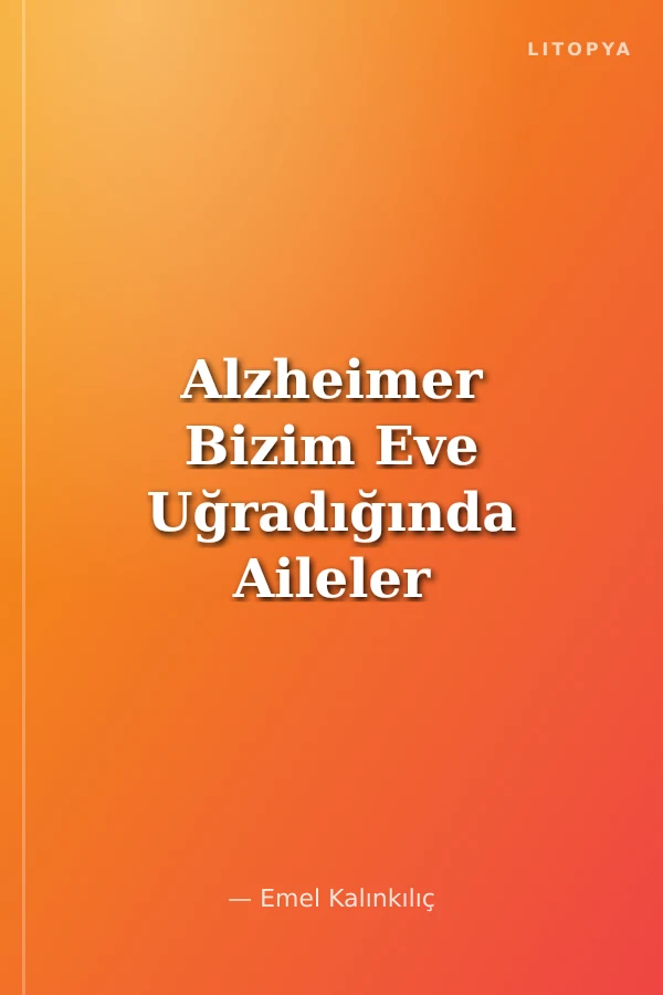 Alzheimer Bizim Eve Uğradığında Aileler ve Bakım Verenler İçin Yaşam Rehberi