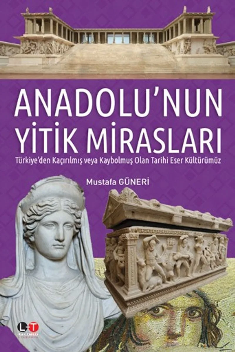 Anadolu'nun Yitik Mirasları Türkiye'den Kaçırılmış veya Kaybolmuş Olan Tarihi Eser Kültürümüz