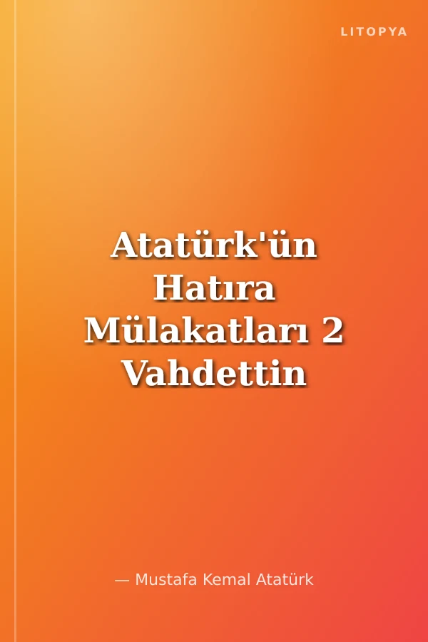 Atatürk'ün Hatıra Mülakatları 2 Vahdettin Ve Birinci Dünya Savaşı İle İlgili Hatıralar - Atatürk'ün Kendi Anlatımıyla Tarihçe-i Hayatı