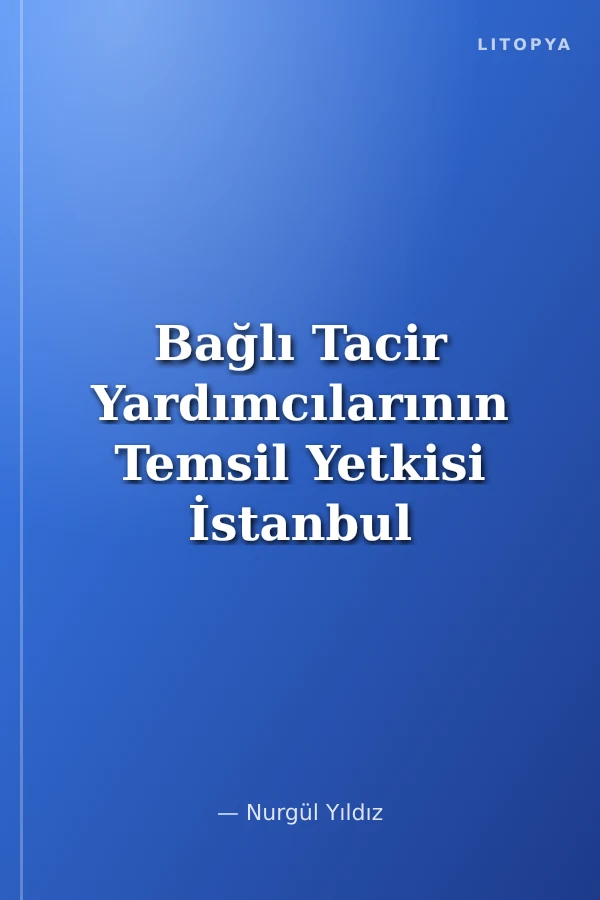 Bağlı Tacir Yardımcılarının Temsil Yetkisi İstanbul Üniversitesi Hukuk Fakültesi Özel Hukuk Yüksek Lisans Tezleri Dizisi No:40