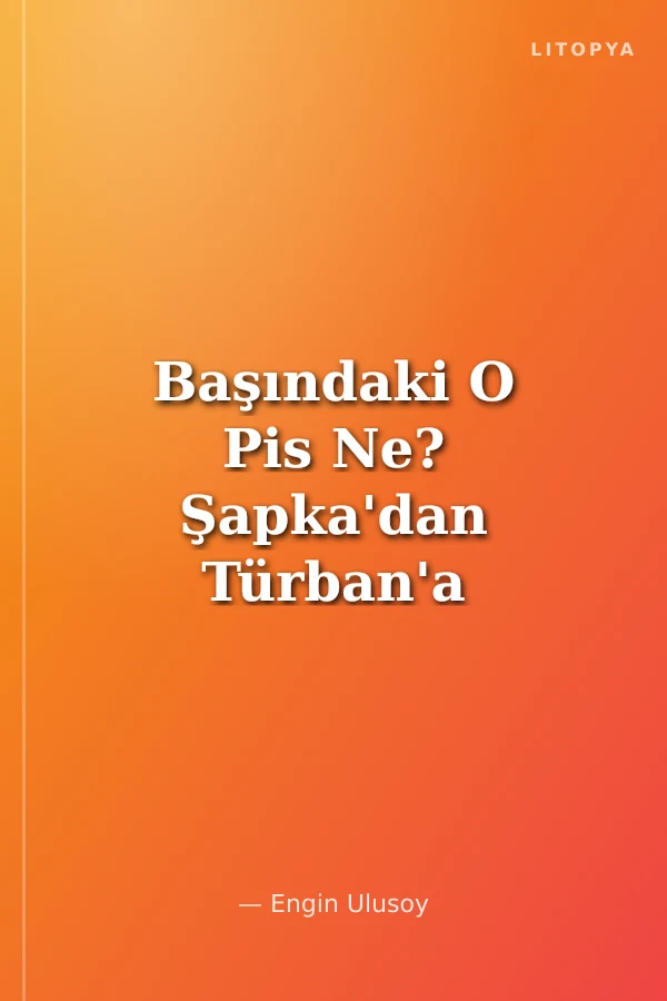 Başındaki O Pis Ne? Şapka'dan Türban'a Cumhuriyetle Yüzyıllık Kavga