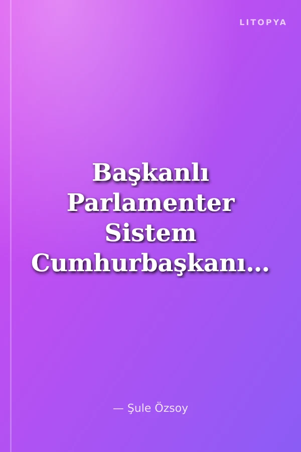 Başkanlı Parlamenter Sistem Cumhurbaşkanının Halk Tarafından Seçildiği Parlamenter Hükümet Modeli ve Türkiye İçin Tavsiye Edilebilirliği
