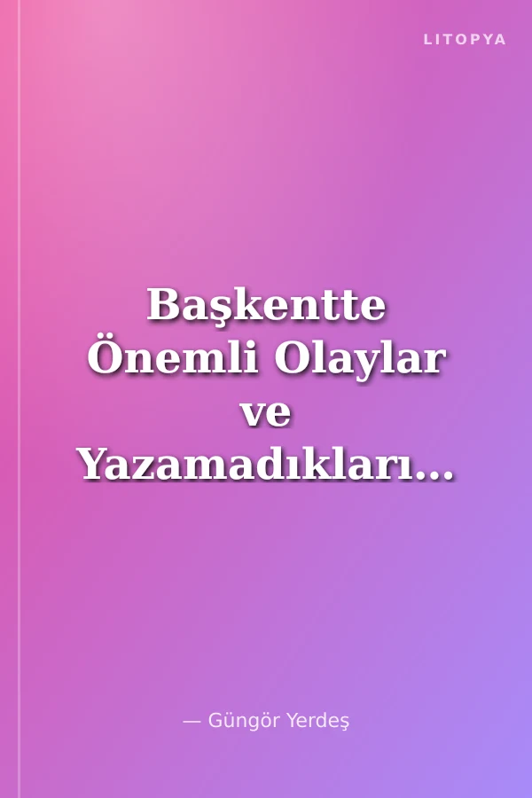 Başkentte Önemli Olaylar ve Yazamadıklarım