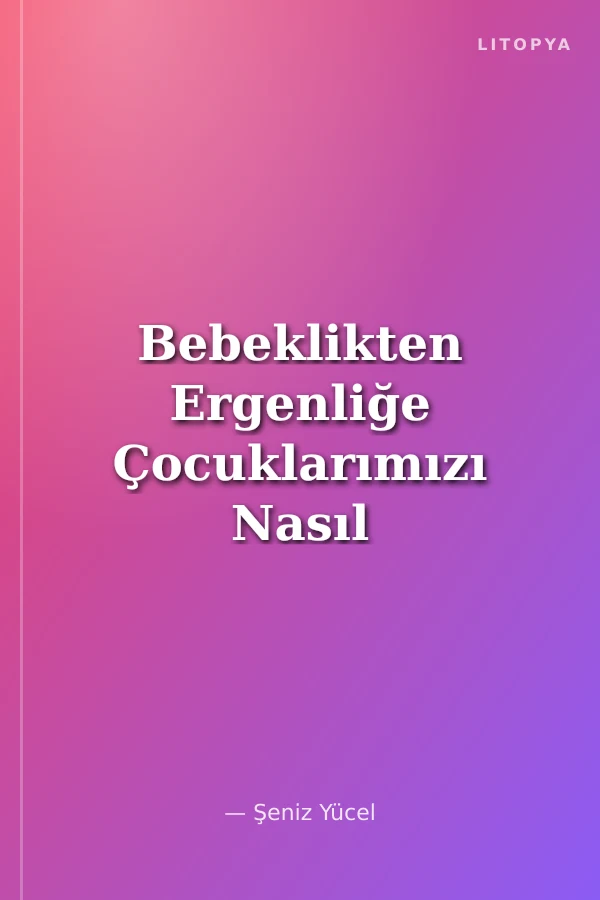 Bebeklikten Ergenliğe Çocuklarımızı Nasıl Yetiştirelim?
