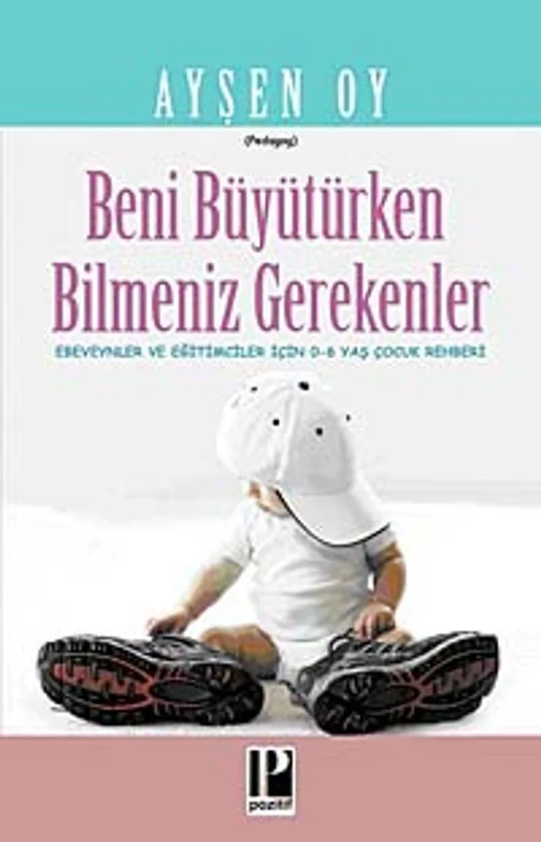 Beni Büyütürken Bilmeniz Gerekenler Ebeveynler ve Eğitimciler İçin 0-6 Yaş Çocuk Rehberi