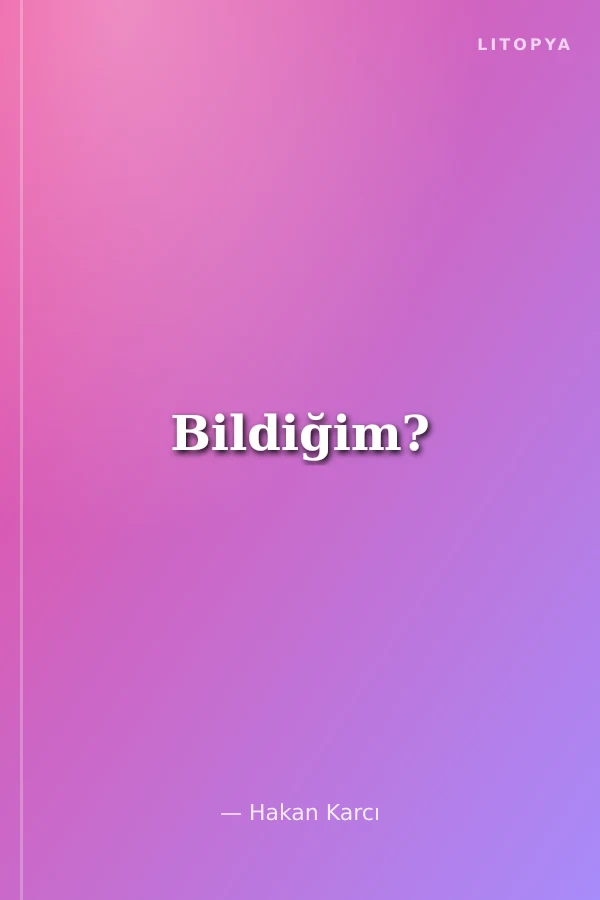 Bildiğim?
