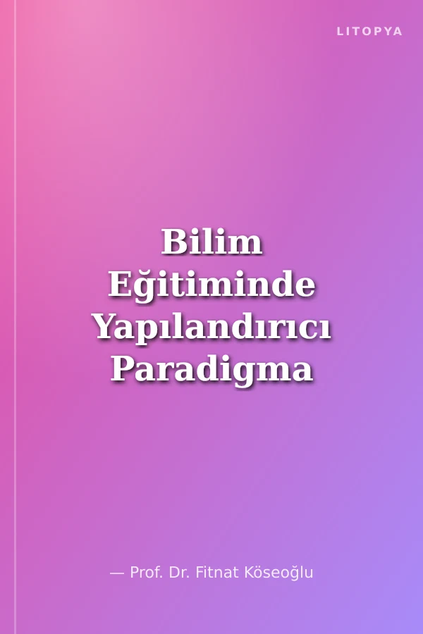 Bilim Eğitiminde Yapılandırıcı Paradigma Teoriden Öğretim Uygulamalarına