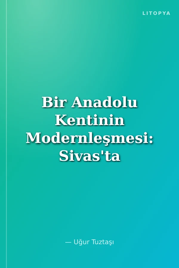 Bir Anadolu Kentinin Modernleşmesi: Sivas'ta Cumhuriyetin Mekanları (1930-1980)