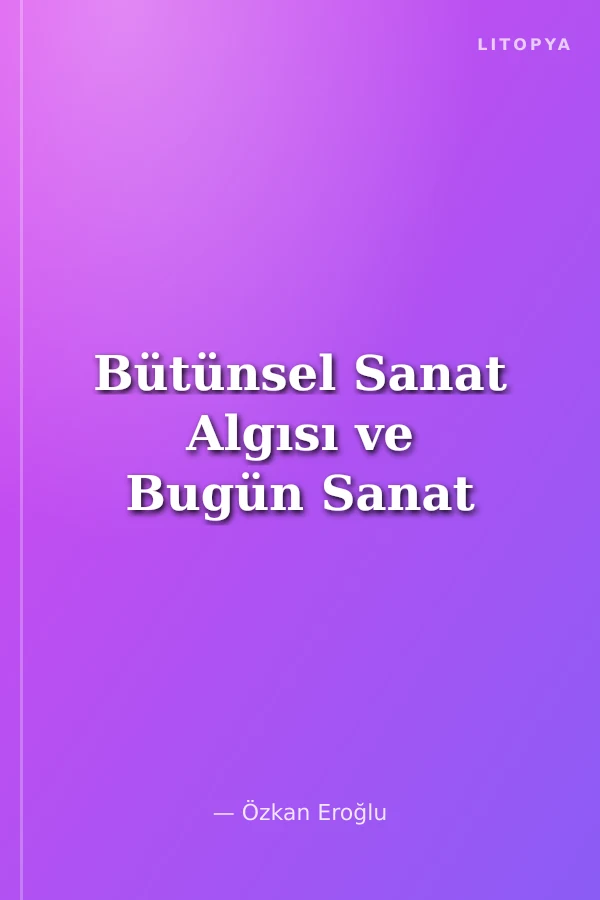 Bütünsel Sanat Algısı ve Bugün Sanat
