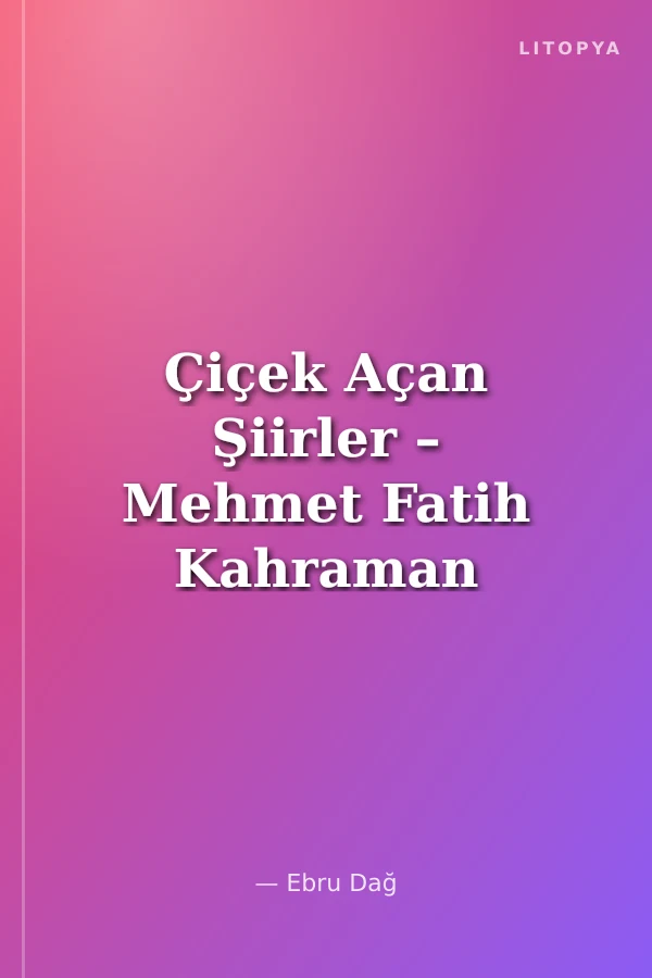 Çiçek Açan Şiirler – Mehmet Fatih Kahraman Hayatı, Şairliği ve şiirleri