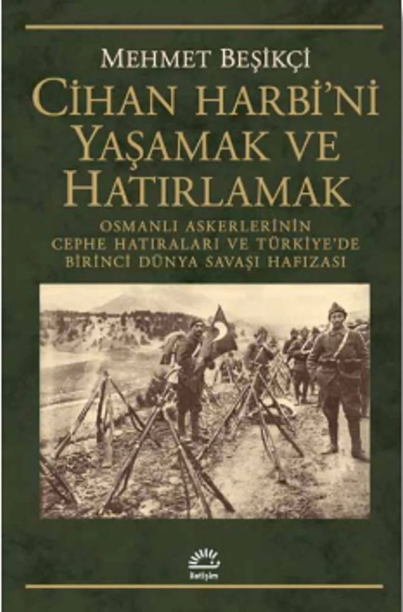 Cihan Harbi'ni Yaşamak ve Hatırlamak Osmanlı Askerlerinin Cephe Hatıraları ve Türkiye'de Birinci Dünya Savaşı Hafızası