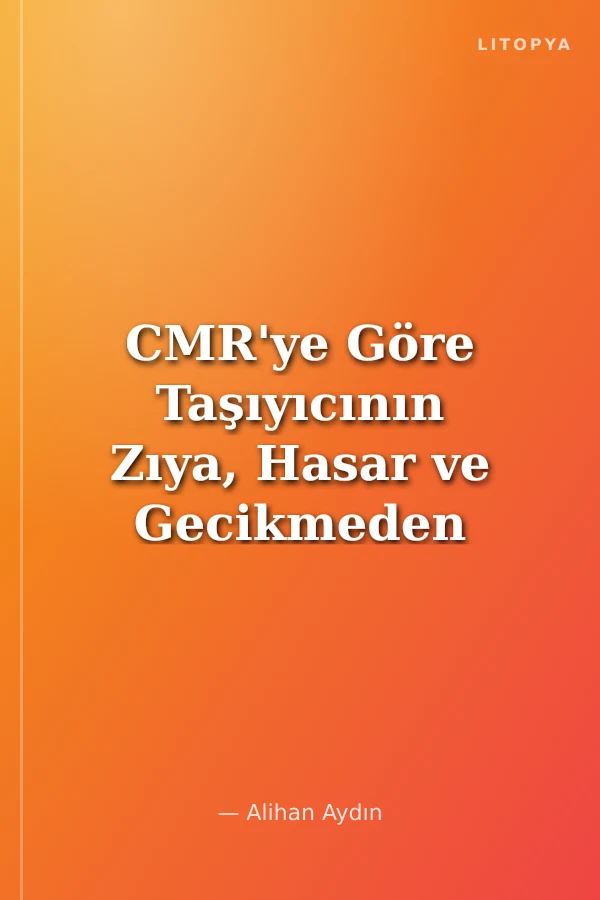 CMR'ye Göre Taşıyıcının Zıya, Hasar ve Gecikmeden Doğan Sorumluluğu