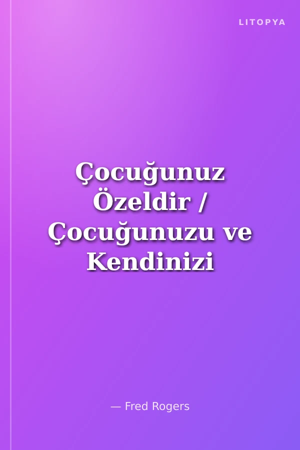 Çocuğunuz Özeldir / Çocuğunuzu ve Kendinizi Keşfetmenizi Sağlayacak Bilgece Sözler