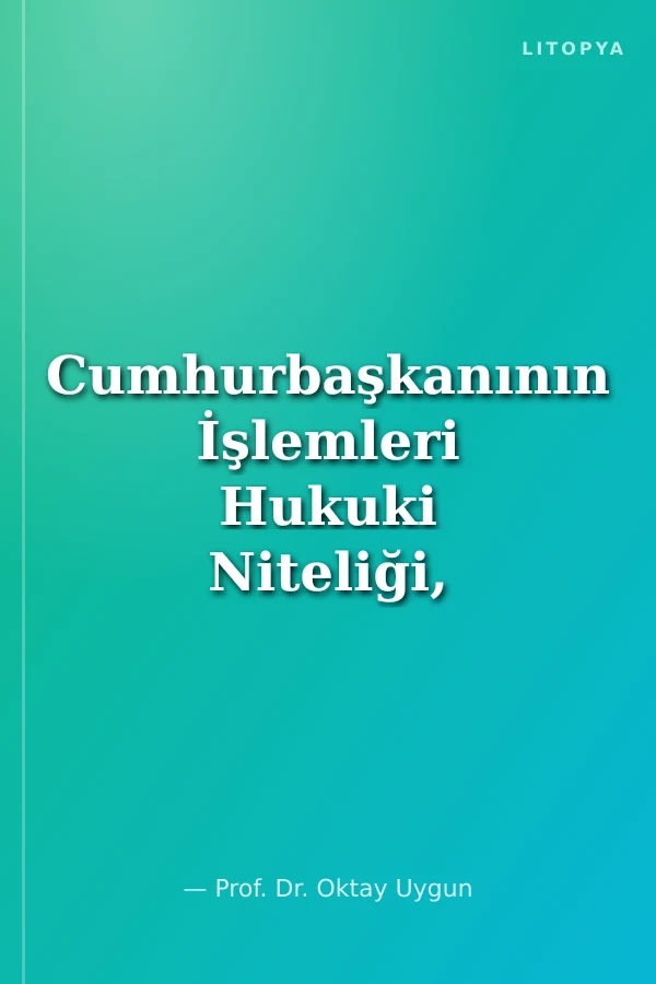 Cumhurbaşkanının İşlemleri Hukuki Niteliği, Normlar Hiyerarşisindeki Yeri ve Denetimi - Kamu Hukukçuları Platformu VIII. Toplantısı Tam Metin Bildiri Kitabı