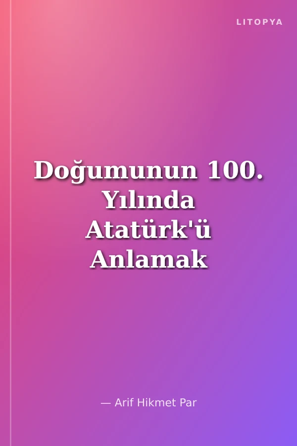 Doğumunun 100. Yılında Atatürk'ü Anlamak