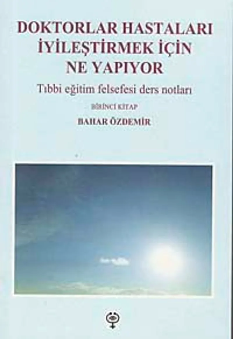 Doktorlar Hastaları İyileştirmek İçin Ne Yapıyor Tıbbi Eğitim Felsefesi Ders Notları-Birinci Kitap