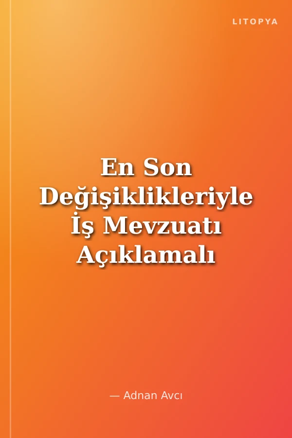 En Son Değişiklikleriyle İş Mevzuatı Açıklamalı - İçtihatlı - Uygulamalı Temel İş Kanunları