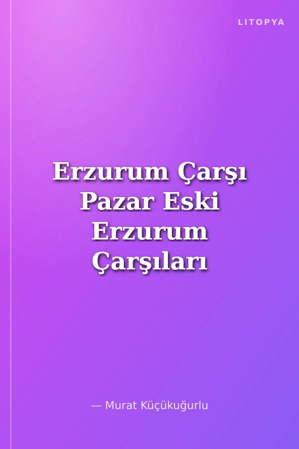 Erzurum Çarşı Pazar Eski Erzurum Çarşıları ve Üretim Mekanları