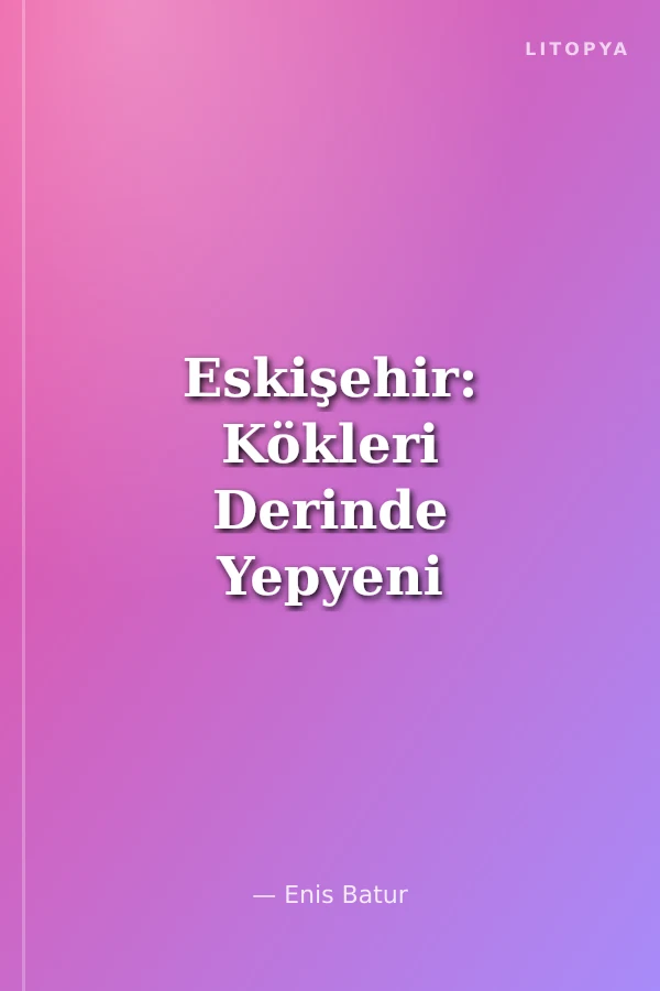 Eskişehir: Kökleri Derinde Yepyeni Bir Şehir