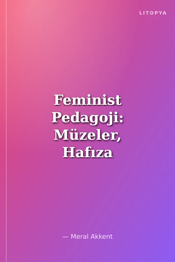 Feminist Pedagoji: Müzeler, Hafıza Mekanları ve Hatırlama Pratikleri Femınıst Pedagogy: Museums, Memory Sites, Practices Of Remembrance