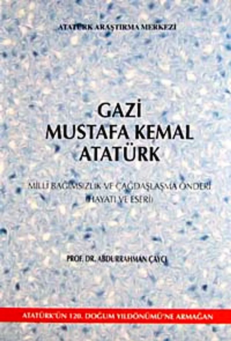 Gazi Mustafa Kemal Atatürk Milli Bağımsızlık ve Çağdaşlaşma Önderi (Hayatı ve Eserleri)
