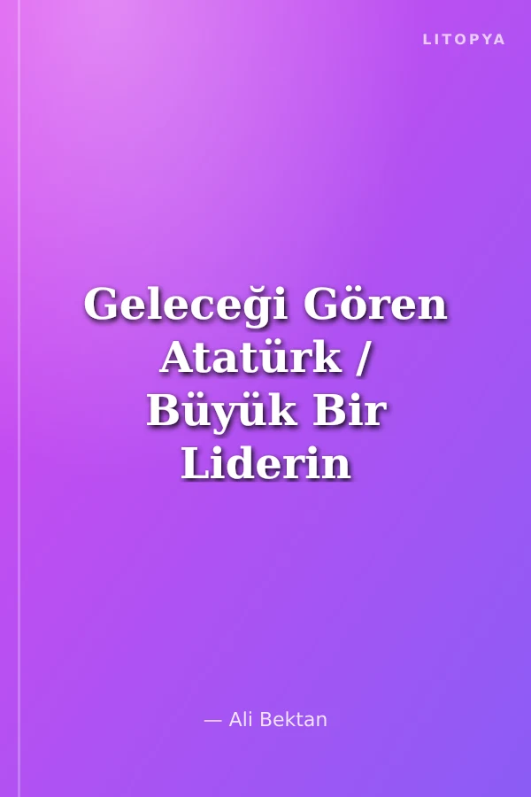 Geleceği Gören Atatürk / Büyük Bir Liderin Kehanetleri