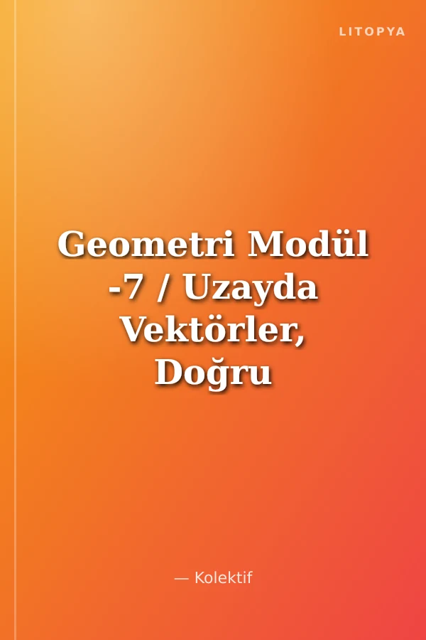 Geometri Modül -7 / Uzayda Vektörler, Doğru ve Düzlem Denklemleri, Katı Cisimler, Uzayda Dönüşümlerle Geometri
