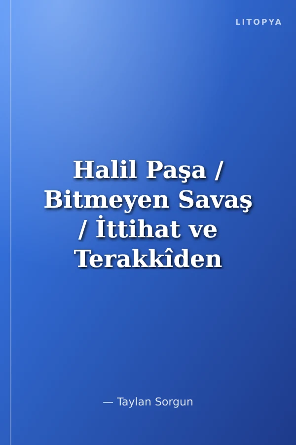 Halil Paşa / Bitmeyen Savaş / İttihat ve Terakkîden Cumhuriyet'e