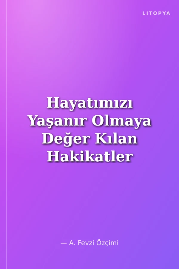 Hayatımızı Yaşanır Olmaya Değer Kılan Hakikatler