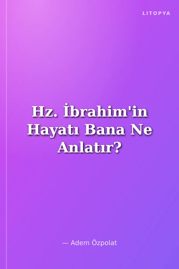 Hz. İbrahim'in Hayatı Bana Ne Anlatır?