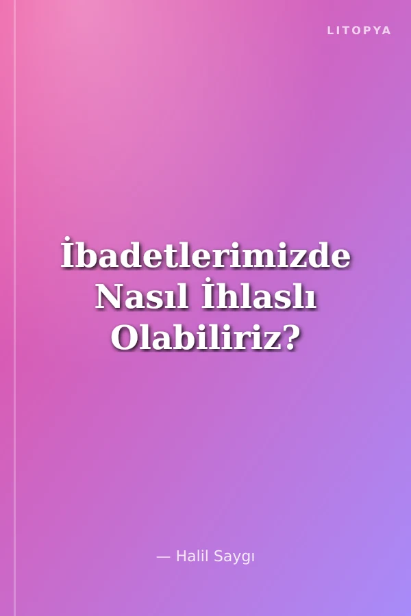 İbadetlerimizde Nasıl İhlaslı Olabiliriz?