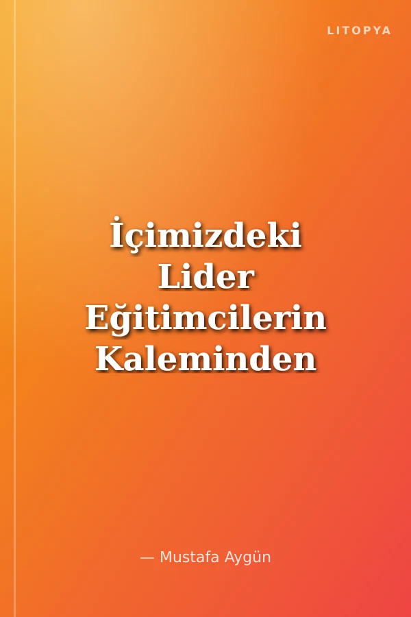 İçimizdeki Lider Eğitimcilerin Kaleminden Yaşanmış Hikayeler