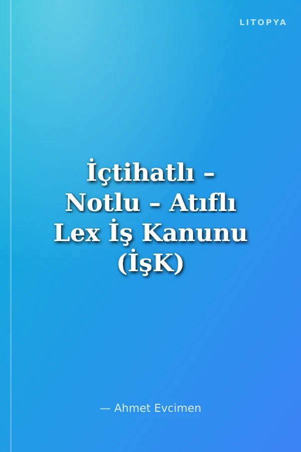 İçtihatlı – Notlu – Atıflı Lex İş Kanunu (İşK)