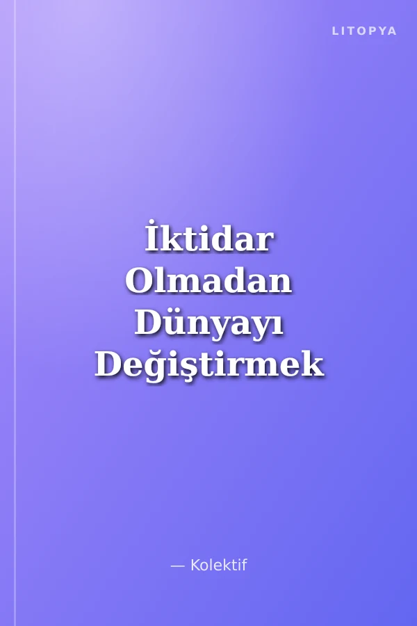 İktidar Olmadan Dünyayı Değiştirmek mi? Dünyayı Değiştirmek İçin İktidar Olmak mı?