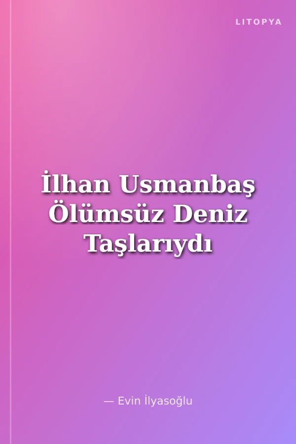 İlhan Usmanbaş Ölümsüz Deniz Taşlarıydı