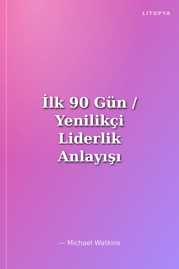 İlk 90 Gün / Yenilikçi Liderlik Anlayışı İçin Çözümsel Başarı Stratejileri