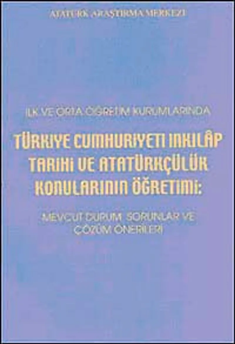 İlk ve Orta Öğretim Kurumlarında Türkiye Cumhuriyeti İnkılap Tarihi ve Atatürkçülük Konularının Öğretimi Mevcut Durum, Sorunlar ve Çözüm Önerileri
