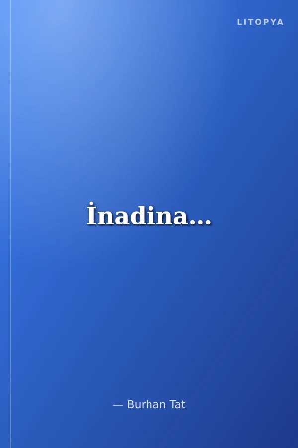 İnadina…