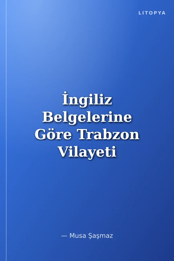 İngiliz Belgelerine Göre Trabzon Vilayeti Ticari Raporları Cilt I (1830-1914)