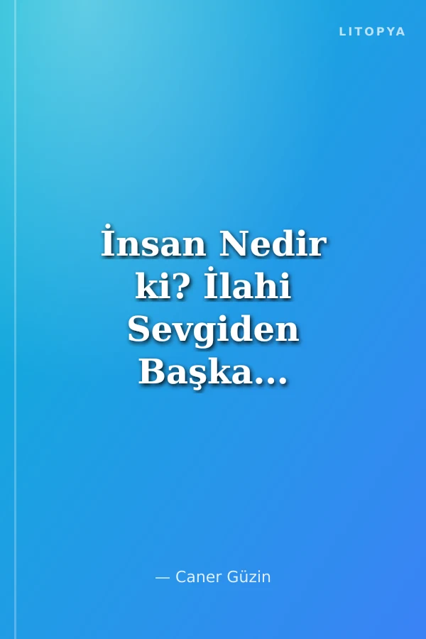 İnsan Nedir ki? İlahi Sevgiden Başka...