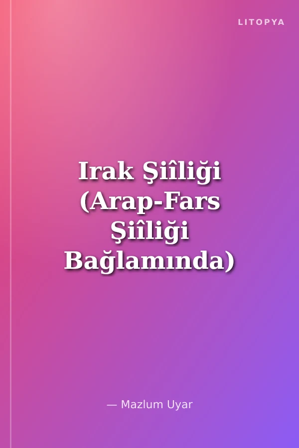 Irak Şiîliği (Arap-Fars Şiîliği Bağlamında) Tarihî, Sosyo-Politik Analiz
