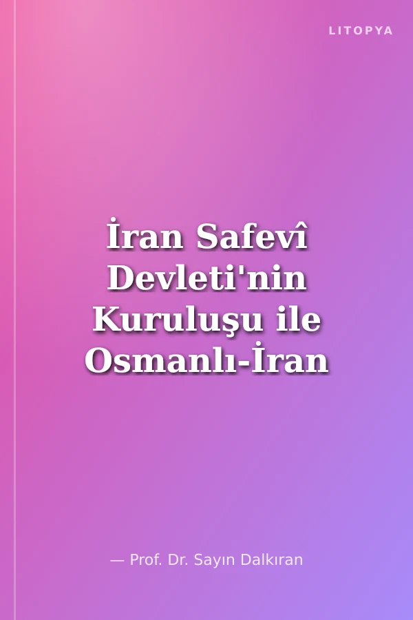 İran Safevî Devleti'nin Kuruluşu ile Osmanlı-İran İlişkilerinde Şiîliğin Rolü